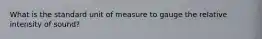 What is the standard unit of measure to gauge the relative intensity of sound?