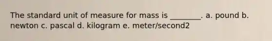 The standard unit of measure for mass is ________. a. pound b. newton c. pascal d. kilogram e. meter/second2