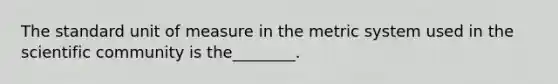 The standard unit of measure in the metric system used in the scientific community is the________.