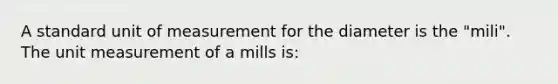 A standard unit of measurement for the diameter is the "mili". The unit measurement of a mills is: