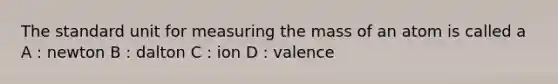 The standard unit for measuring the mass of an atom is called a A : newton B : dalton C : ion D : valence