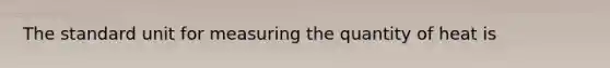 The standard unit for measuring the quantity of heat is