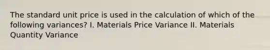 The standard unit price is used in the calculation of which of the following variances? I. Materials Price Variance II. Materials Quantity Variance