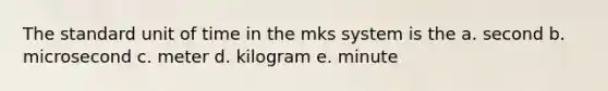 The standard unit of time in the mks system is the a. second b. microsecond c. meter d. kilogram e. minute