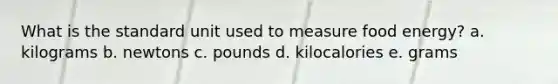 What is the standard unit used to measure food energy? a. kilograms b. newtons c. pounds d. kilocalories e. grams