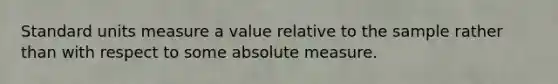 Standard units measure a value relative to the sample rather than with respect to some absolute measure.