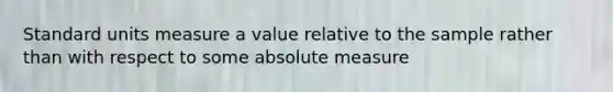 Standard units measure a value relative to the sample rather than with respect to some absolute measure