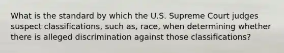 What is the standard by which the U.S. Supreme Court judges suspect classifications, such as, race, when determining whether there is alleged discrimination against those classifications?