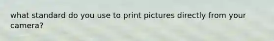 what standard do you use to print pictures directly from your camera?