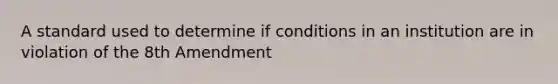 A standard used to determine if conditions in an institution are in violation of the 8th Amendment