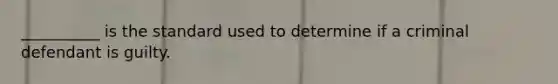 __________ is the standard used to determine if a criminal defendant is guilty.