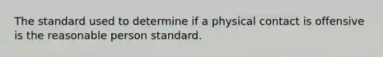 The standard used to determine if a physical contact is offensive is the reasonable person standard.