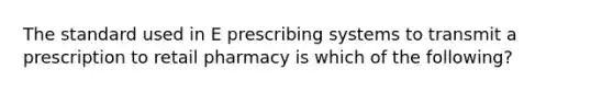 The standard used in E prescribing systems to transmit a prescription to retail pharmacy is which of the following?