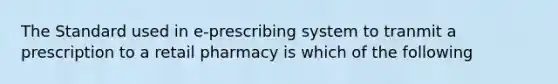 The Standard used in e-prescribing system to tranmit a prescription to a retail pharmacy is which of the following