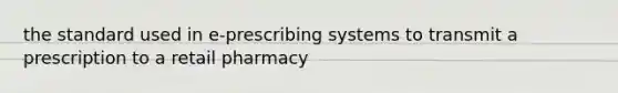 the standard used in e-prescribing systems to transmit a prescription to a retail pharmacy