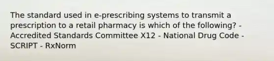 The standard used in e-prescribing systems to transmit a prescription to a retail pharmacy is which of the following? - Accredited Standards Committee X12 - National Drug Code - SCRIPT - RxNorm