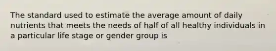 The standard used to estimate the average amount of daily nutrients that meets the needs of half of all healthy individuals in a particular life stage or gender group is