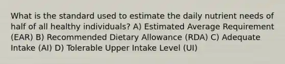 What is the standard used to estimate the daily nutrient needs of half of all healthy individuals? A) Estimated Average Requirement (EAR) B) Recommended Dietary Allowance (RDA) C) Adequate Intake (AI) D) Tolerable Upper Intake Level (UI)