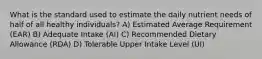 What is the standard used to estimate the daily nutrient needs of half of all healthy individuals? A) Estimated Average Requirement (EAR) B) Adequate Intake (AI) C) Recommended Dietary Allowance (RDA) D) Tolerable Upper Intake Level (UI)