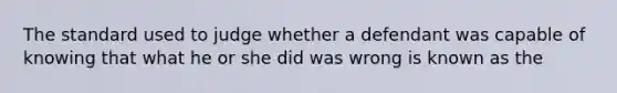 The standard used to judge whether a defendant was capable of knowing that what he or she did was wrong is known as the