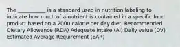 The ___________ is a standard used in nutrition labeling to indicate how much of a nutrient is contained in a specific food product based on a 2000 calorie per day diet. Recommended Dietary Allowance (RDA) Adequate Intake (AI) Daily value (DV) Estimated Average Requirement (EAR)