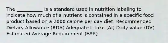 The ___________ is a standard used in nutrition labeling to indicate how much of a nutrient is contained in a specific food product based on a 2000 calorie per day diet. Recommended Dietary Allowance (RDA) Adequate Intake (AI) Daily value (DV) Estimated Average Requirement (EAR)