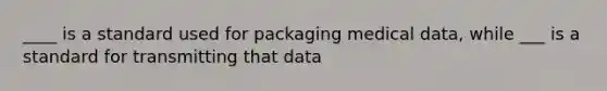 ____ is a standard used for packaging medical data, while ___ is a standard for transmitting that data