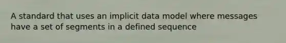 A standard that uses an implicit data model where messages have a set of segments in a defined sequence