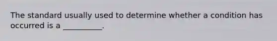 The standard usually used to determine whether a condition has occurred is a __________.