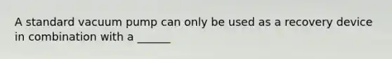 A standard vacuum pump can only be used as a recovery device in combination with a ______