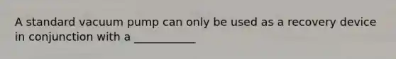A standard vacuum pump can only be used as a recovery device in conjunction with a ___________