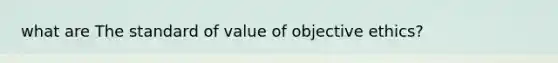 what are The standard of value of objective ethics?