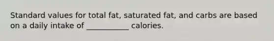 Standard values for total fat, saturated fat, and carbs are based on a daily intake of ___________ calories.