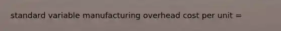 standard variable manufacturing overhead cost per unit =