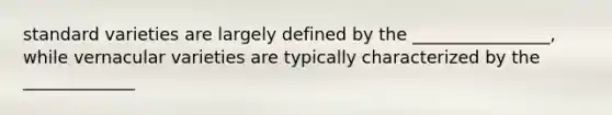 standard varieties are largely defined by the ________________, while vernacular varieties are typically characterized by the _____________