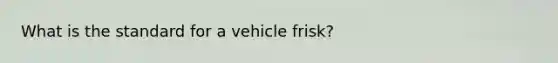 What is the standard for a vehicle frisk?