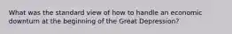 What was the standard view of how to handle an economic downturn at the beginning of the Great Depression?