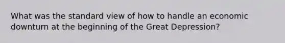 What was the standard view of how to handle an economic downturn at the beginning of the Great Depression?