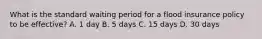 What is the standard waiting period for a flood insurance policy to be effective? A. 1 day B. 5 days C. 15 days D. 30 days