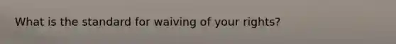 What is the standard for waiving of your rights?