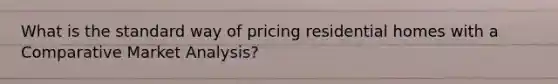 What is the standard way of pricing residential homes with a Comparative Market Analysis?