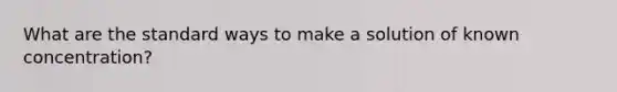 What are the standard ways to make a solution of known concentration?