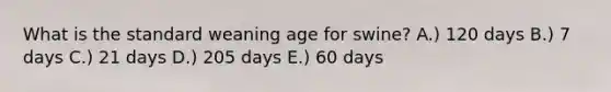What is the standard weaning age for swine? A.) 120 days B.) 7 days C.) 21 days D.) 205 days E.) 60 days