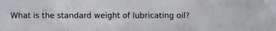 What is the standard weight of lubricating oil?