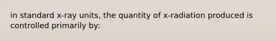 in standard x-ray units, the quantity of x-radiation produced is controlled primarily by: