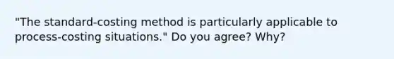 ​"The standard-costing method is particularly applicable to​ process-costing situations." Do you​ agree? Why?