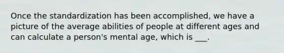 Once the standardization has been accomplished, we have a picture of the average abilities of people at different ages and can calculate a person's mental age, which is ___.