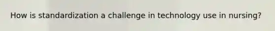 How is standardization a challenge in technology use in nursing?