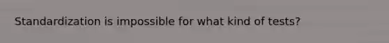 Standardization is impossible for what kind of tests?