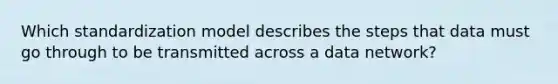 Which standardization model describes the steps that data must go through to be transmitted across a data network?